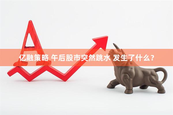 亿融策略 午后股市突然跳水 发生了什么？