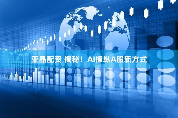 亚晶配资 揭秘！AI操纵A股新方式