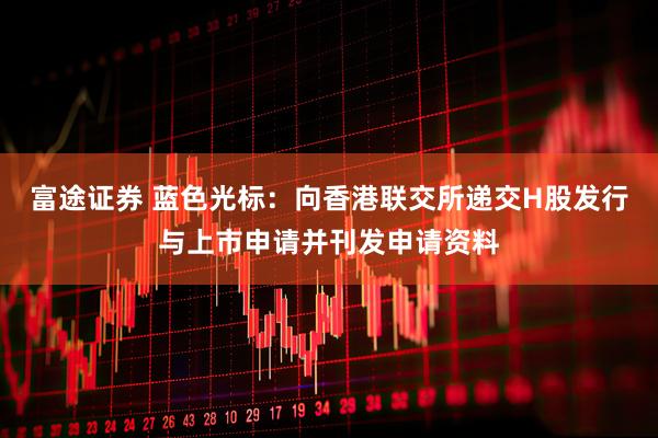富途证券 蓝色光标：向香港联交所递交H股发行与上市申请并刊发申请资料