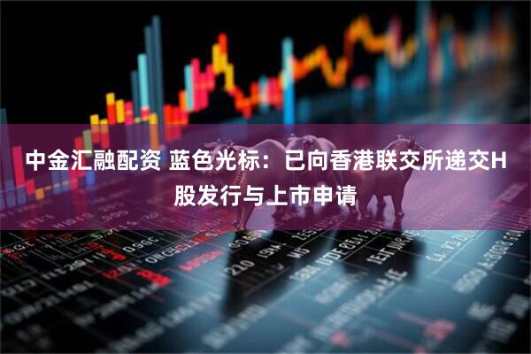 中金汇融配资 蓝色光标：已向香港联交所递交H股发行与上市申请