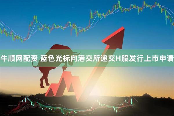 牛顺网配资 蓝色光标向港交所递交H股发行上市申请