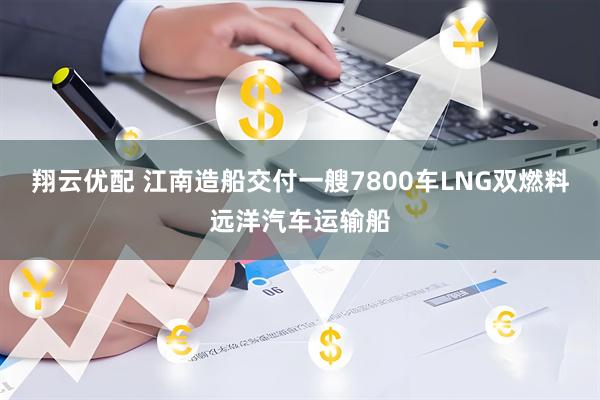 翔云优配 江南造船交付一艘7800车LNG双燃料远洋汽车运输船