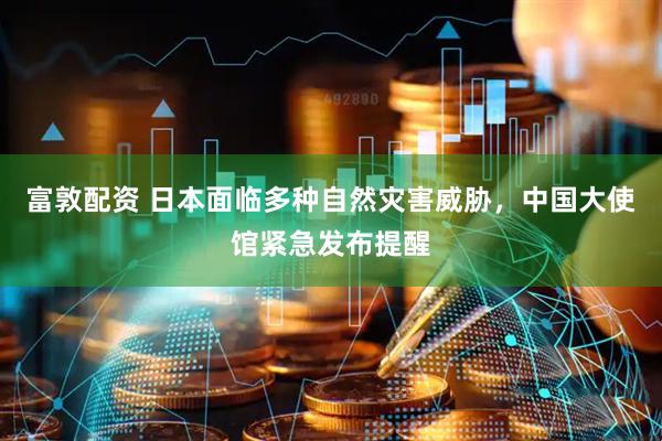 富敦配资 日本面临多种自然灾害威胁，中国大使馆紧急发布提醒