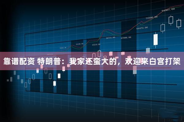 靠谱配资 特朗普：我家还蛮大的，欢迎来白宫打架