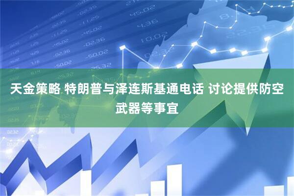 天金策略 特朗普与泽连斯基通电话 讨论提供防空武器等事宜