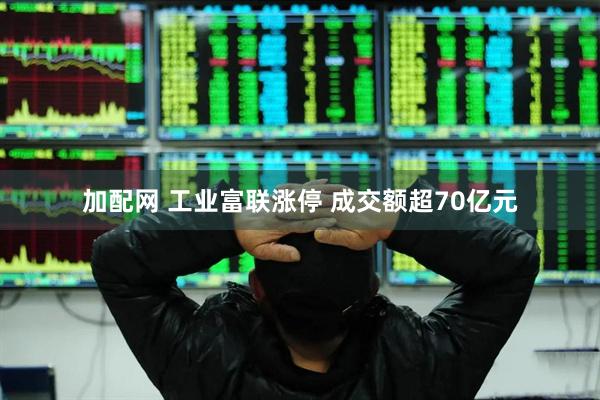 加配网 工业富联涨停 成交额超70亿元