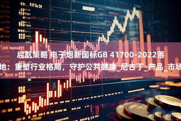 启航策略 电子烟新国标GB 41700-2022落地：重塑行业格局，守护公共健康_尼古丁_产品_市场