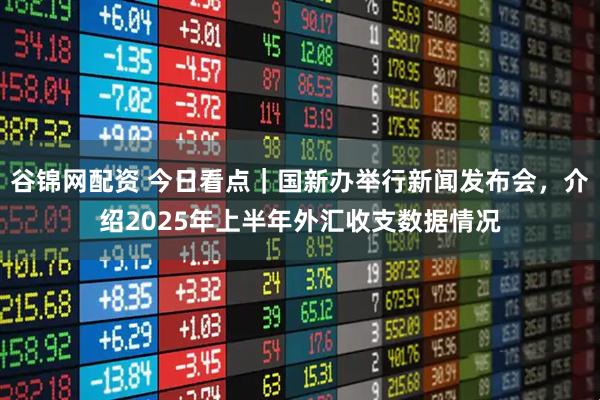 谷锦网配资 今日看点｜国新办举行新闻发布会，介绍2025年上半年外汇收支数据情况