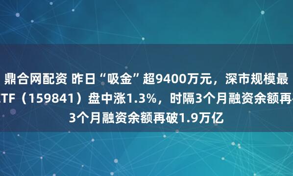 鼎合网配资 昨日“吸金”超9400万元，深市规模最大的证券ETF（159841）盘中涨1.3%，时隔3个月融资余额再破1.9万亿