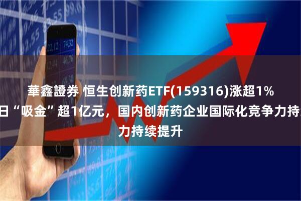 華鑫證券 恒生创新药ETF(159316)涨超1%，近6日“吸金”超1亿元，国内创新药企业国际化竞争力持续提升