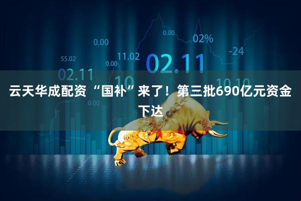 云天华成配资 “国补”来了！第三批690亿元资金下达