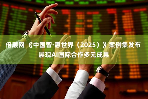 倍顺网 《中国智·惠世界（2025）》案例集发布 展现AI国际合作多元成果
