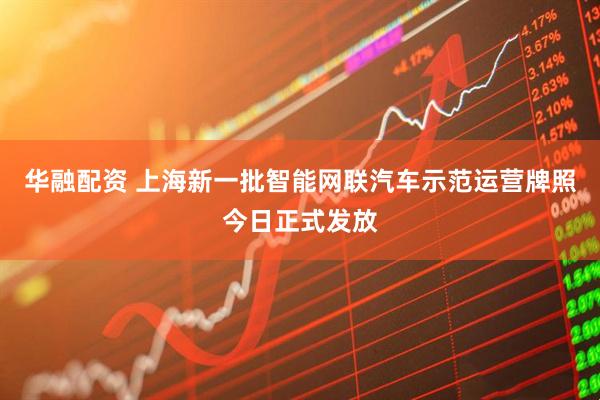 华融配资 上海新一批智能网联汽车示范运营牌照今日正式发放