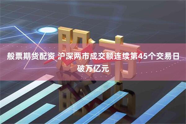 般票期货配资 沪深两市成交额连续第45个交易日破万亿元