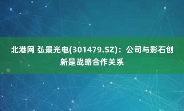 北港网 弘景光电(301479.SZ)：公司与影石创新是战略合作关系