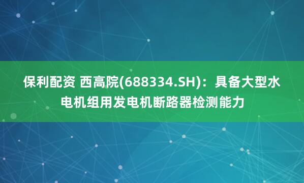 保利配资 西高院(688334.SH)：具备大型水电机组用发电机断路器检测能力