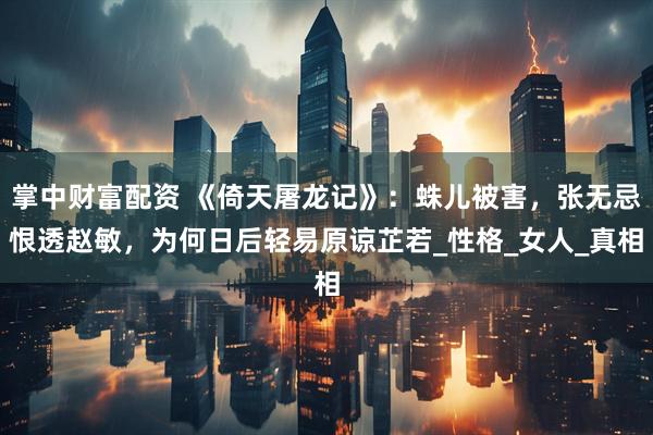 掌中财富配资 《倚天屠龙记》：蛛儿被害，张无忌恨透赵敏，为何日后轻易原谅芷若_性格_女人_真相