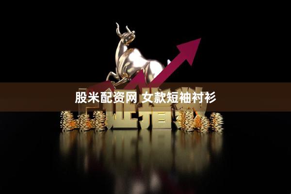 股米配资网 女款短袖衬衫