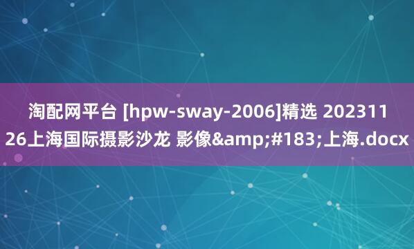 淘配网平台 [hpw-sway-2006]精选 20231126上海国际摄影沙龙 影像&#183;上海.docx