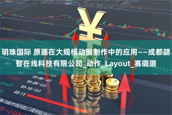 明珠国际 原画在大规模动画制作中的应用——成都勰智在线科技有限公司_动作_Layout_赛璐璐