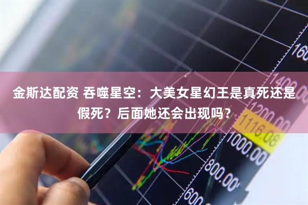 金斯达配资 吞噬星空：大美女星幻王是真死还是假死？后面她还会出现吗？