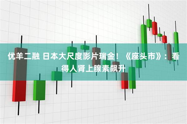 优羊二融 日本大尺度影片瑞金！《座头市》：看得人肾上腺素飙升