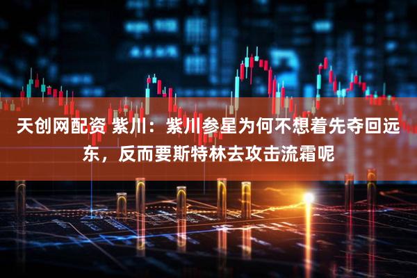 天创网配资 紫川：紫川参星为何不想着先夺回远东，反而要斯特林去攻击流霜呢