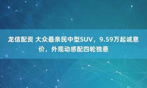 龙信配资 大众最亲民中型SUV，9.59万起诚意价，外观动感配四轮独悬