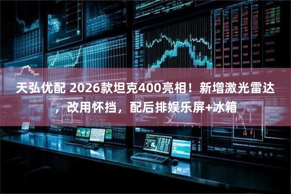 天弘优配 2026款坦克400亮相！新增激光雷达，改用怀挡，配后排娱乐屏+冰箱