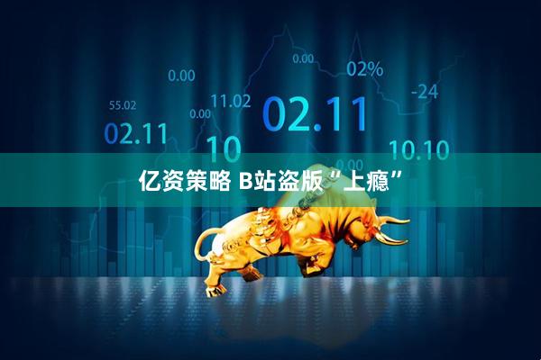 亿资策略 B站盗版“上瘾”