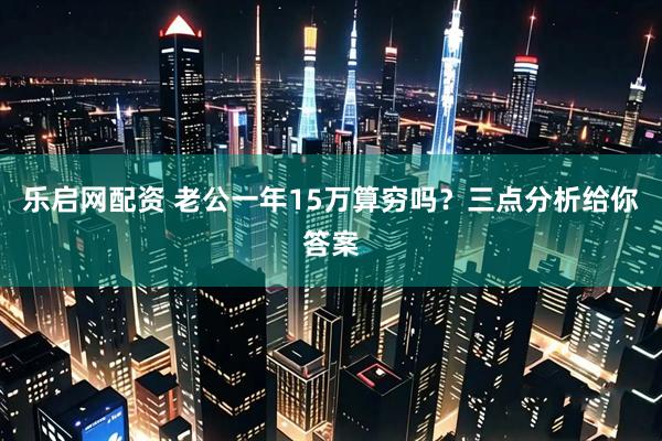 乐启网配资 老公一年15万算穷吗？三点分析给你答案
