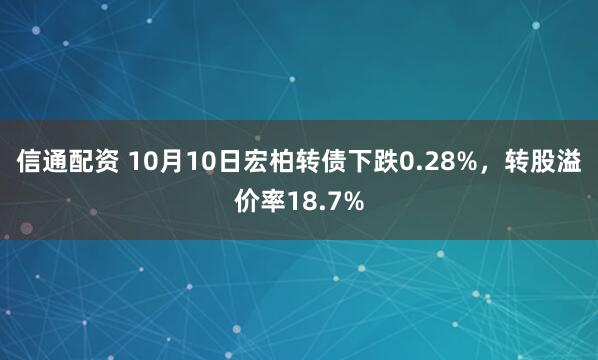 信通配资 10月10日宏柏转债下跌0.28%，转股溢价率18.7%