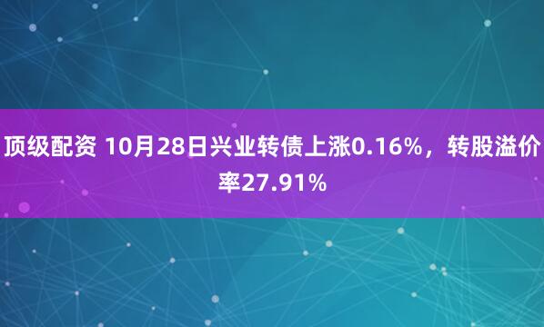顶级配资 10月28日兴业转债上涨0.16%,转股溢价率27.91%