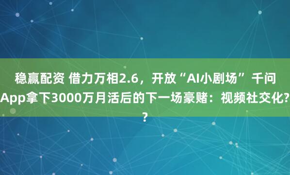 稳赢配资 借力万相2.6，开放“AI小剧场” 千问App拿下3000万月活后的下一场豪赌：视频社交化?