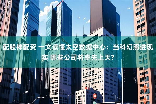 配股神配资 一文读懂太空数据中心：当科幻照进现实 哪些公司将率先上天?