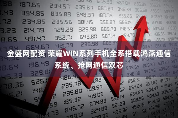金盛网配资 荣耀WIN系列手机全系搭载鸿燕通信系统、抢网通信双芯
