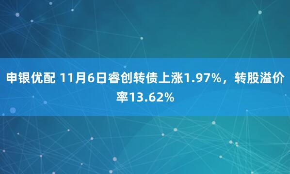 申银优配 11月6日睿创转债上涨1.97%，转股溢价率13.62%