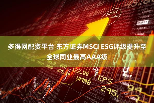 多得网配资平台 东方证券MSCI ESG评级提升至全球同业最高AAA级