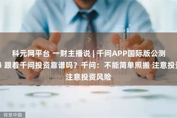 科元网平台 一财主播说 | 千问APP国际版公测获热捧 跟着千问投资靠谱吗？千问：不能简单照搬 注意投资风险