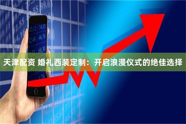 天津配资 婚礼西装定制：开启浪漫仪式的绝佳选择