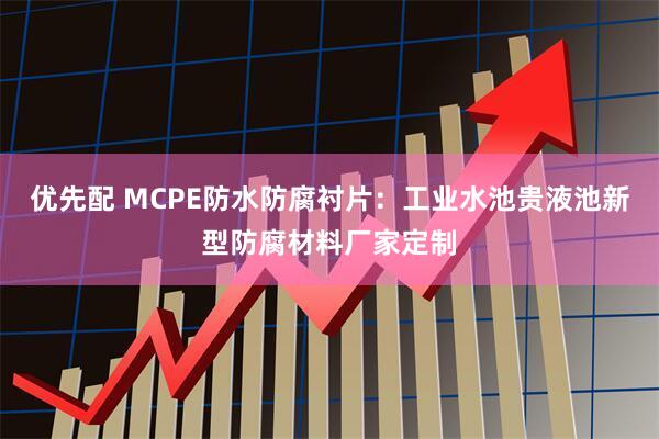 优先配 MCPE防水防腐衬片:工业水池贵液池新型防腐材料厂家定制