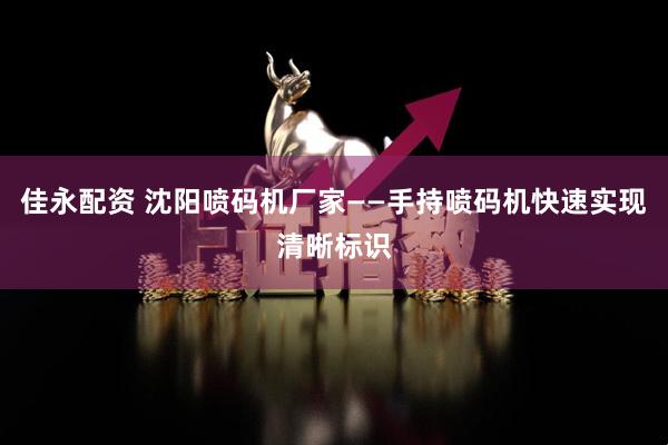 佳永配资 沈阳喷码机厂家——手持喷码机快速实现清晰标识