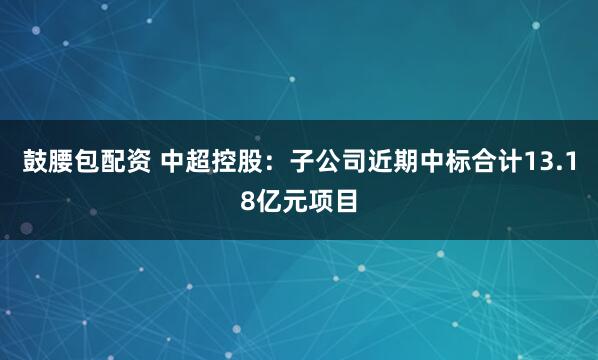 鼓腰包配资 中超控股:子公司近期中标合计13.18亿元项目