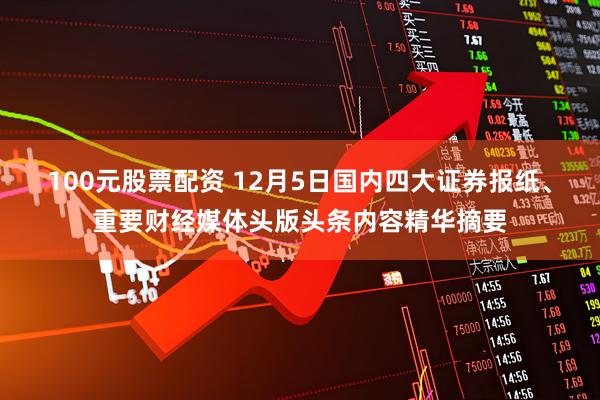 100元股票配资 12月5日国内四大证券报纸、重要财经媒体头版头条内容精华摘要