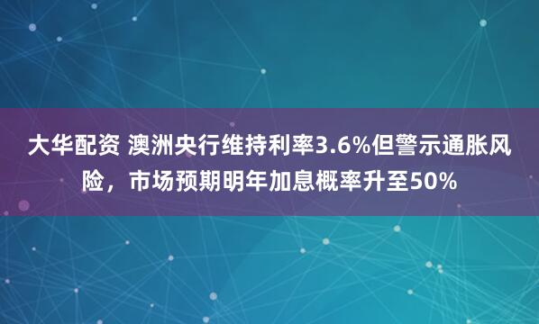 大华配资 澳洲央行维持利率3.6%但警示通胀风险，市场预期明年加息概率升至50%