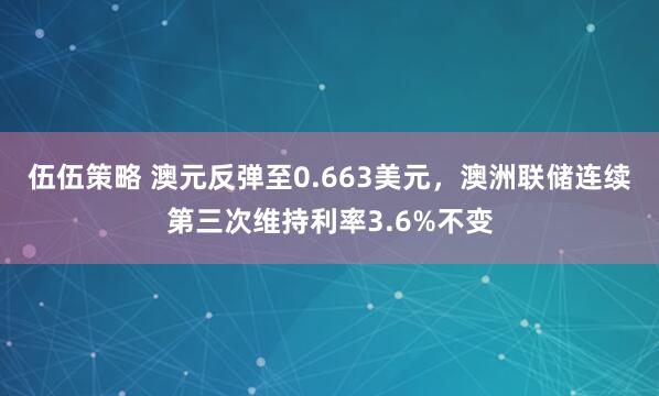 伍伍策略 澳元反弹至0.663美元，澳洲联储连续第三次维持利率3.6%不变