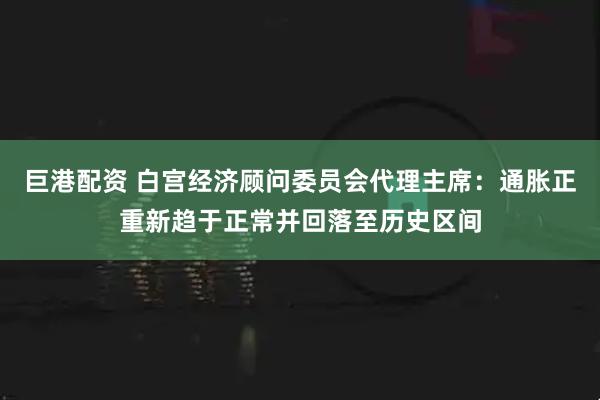 巨港配资 白宫经济顾问委员会代理主席：通胀正重新趋于正常并回落至历史区间