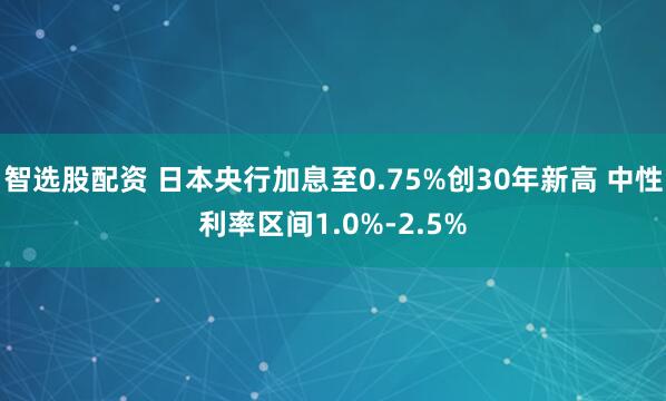 智选股配资 日本央行加息至0.75%创30年新高 中性利率区间1.0%-2.5%