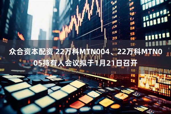众合资本配资 22万科MTN004、22万科MTN005持有人会议拟于1月21日召开