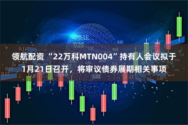 领航配资 “22万科MTN004”持有人会议拟于1月21日召开,将审议债券展期相关事项